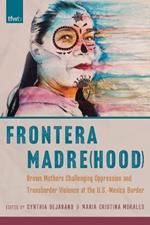 Frontera Madre(hood): Brown Mothers Challenging Oppression and Transborder Violence at the U.S.-Mexico Border