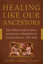 Healing Like Our Ancestors: The Nahua Tiçitl, Gender, and Settler Colonialism in Central Mexico, 1535-1660