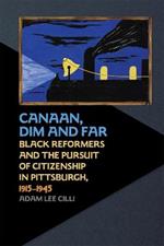 Canaan, Dim and Far: Black Reformers and the Pursuit of Citizenship in Pittsburgh, 1915-1945