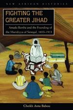 Fighting the Greater Jihad: Amadu Bamba and the Founding of the Muridiyya of Senegal, 1853-1913