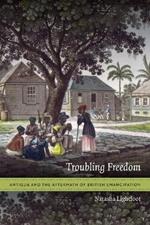 Troubling Freedom: Antigua and the Aftermath of British Emancipation