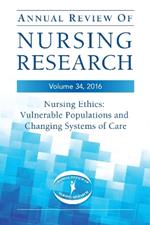 Annual Review of Nursing Research, Volume 34, 2016: Nursing Ethics: Vulnerable Populations and CHanging Systems of Care