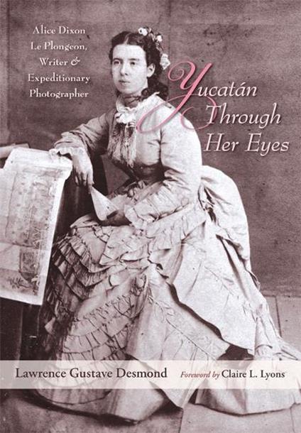 Yucatan Through Her Eyes: Alice Dixon Le Plongeon, Writer and Expeditionary Photographer