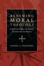 Renewing Moral Theology - Christian Ethics as Action, Character and Grace