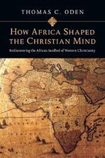 How Africa Shaped the Christian Mind – Rediscovering the African Seedbed of Western Christianity