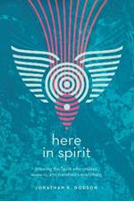 Here in Spirit – Knowing the Spirit Who Creates, Sustains, and Transforms Everything