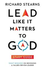 Lead Like It Matters to God Study Guide – Eight Sessions on Becoming a Values–Driven Leader