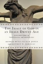 The Image of God in an Image Driven Age – Explorations in Theological Anthropology
