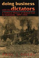 Doing Business with the Dictators: A Political History of United Fruit in Guatemala, 1899-1944