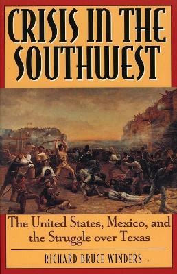 Crisis in the Southwest: The United States, Mexico, and the Struggle over Texas - Richard Bruce Winders - cover