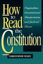 How to Read the Constitution: Originalism, Constitutional Interpretation, and Judicial Power
