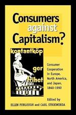 Consumers Against Capitalism?: Consumer Cooperation in Europe, North America, and Japan, 1840D1990