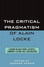 The Critical Pragmatism of Alain Locke: A Reader on Value Theory, Aesthetics, Community, Culture, Race, and Education