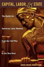 Capital, Labor, and State: The Battle for American Labor Markets from the Civil War to the New Deal