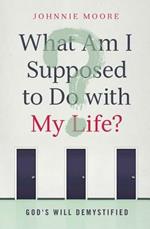 What Am I Supposed to Do with My Life?: God's Will Demystified