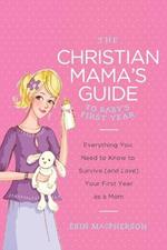 The Christian Mama's Guide to Baby's First Year: Everything You Need to Know to Survive (and Love) Your First Year as a Mom