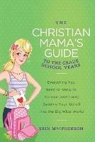 The Christian Mama's Guide to the Grade School Years: Everything You Need to Know to Survive (and Love) Sending Your Kid Off into the Big Wide World