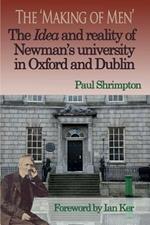 The Making of Men: The Idea and Reality of Newman's University in Oxford and Dublin