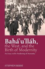 Baha'u'llah, The West, And The Birth Of Modernity: An Essay on the Awakening of Humanity