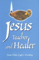 Jesus Teacher and Healer: From White Eagle's Teaching
