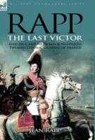 Rapp: the Last Victor-the Career of Jean Rapp, Aide-de-Camp to Desaix & Napoleon, Premier Consul, General of France