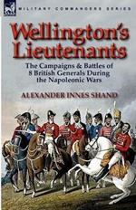 Wellington's Lieutenants: the Campaigns & Battles of 8 British Generals During the Napoleonic Wars