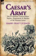 Caesar's Army: The Evolution, Composition, Tactics, Equipment & Battles of the Roman Army