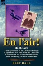 En l'Air! (in the Air): The Experiences of an American Foreign Legionnaire as a Pilot with the Lafayette Escadrille on the Western Front and in the East During the First World War