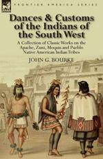 Dances & Customs of the Indians of the South West: a Collection on Classic Works of the Apache, Zuni, Moquis and Pueblo Native American Indian Tribes