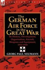 The German Air Force in the Great War: Its History, Development, Organisation, Aircraft, Weapons and Equipment, 1914-1918