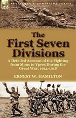 The First Seven Divisions: a Detailed Account of the Fighting from Mons to Ypres During the Great War, 1914-1918