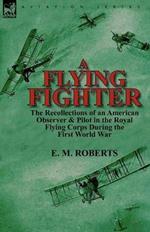 A Flying Fighter: the Recollections of an American Observer & Pilot in the Royal Flying Corps During the First World War