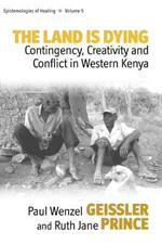 The Land Is Dying: Contingency, Creativity and Conflict in Western Kenya