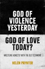 God of Violence Yesterday, God of Love Today?: Wrestling honestly with the Old Testament