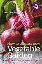 How to Create a New Vegetable Garden: Producing a beautiful and fruitful garden from scratch