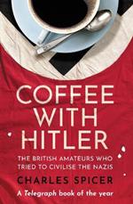 Coffee with Hitler: The British Amateurs Who Tried to Civilise the Nazis