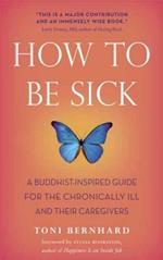 How to be Sick: A Buddhist-inspired Guide for the Chronically Ill and Their Caregivers