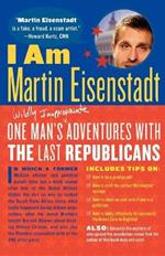 I Am Martin Eisenstadt: One Man's (Wildly Inappropriate) Adventures with the Last Republicans