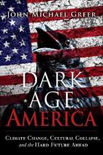 Dark Age America: Climate Change, Cultural Collapse, and the Hard Future Ahead