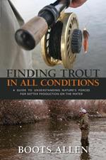 Finding Trout in All Conditions: A Guide to Understanding Nature's Forces for Better Production on the Water