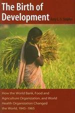 The Birth of Development: How the World Bank, Food and Agriculture Organization, and World Health Organization Changed the World, 1945-1965