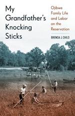 My Grandfather's Knocking Sticks: Ojibwe Family Life and Labor on the Reservation