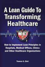 A Lean Guide to Transforming Healthcare: How to Implement Lean Principles in Hospitals, Medical Offices, Clinics, and Other Healthcare Organizations