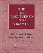 The Prince Who Turned into a Rooster: One Hundred Tales form Hasidic Tradition