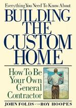 Everything You Need to Know About Building the Custom Home: How to Be Your Own General Contractor