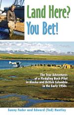 Land Here? You Bet!: The True Adventures of a Fledgling Bush Pilot in Alaska and British Columbia in the Early 1950s