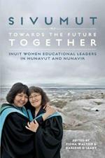 Sivumut - Towards the Future Together: Inuit Women Educational Leaders in Nunavut and Nunavik