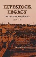 Livestock Legacy: The Fort Worth Stockyards, 1887-1987