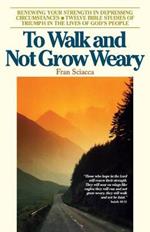 To Walk and Not Grow Weary: Renewing Your Strength in Depressing Circumstances - Twelve Bible Studies of Triumph in the Lives of God's People