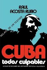 Cuba: Todos Culpables (Lo Que No Se Sabe del Dictador Batista y Su Epoca - Relato de Un Testigo)